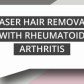 Laser Hair Removal with Rheumatoid Arthritis Blog
